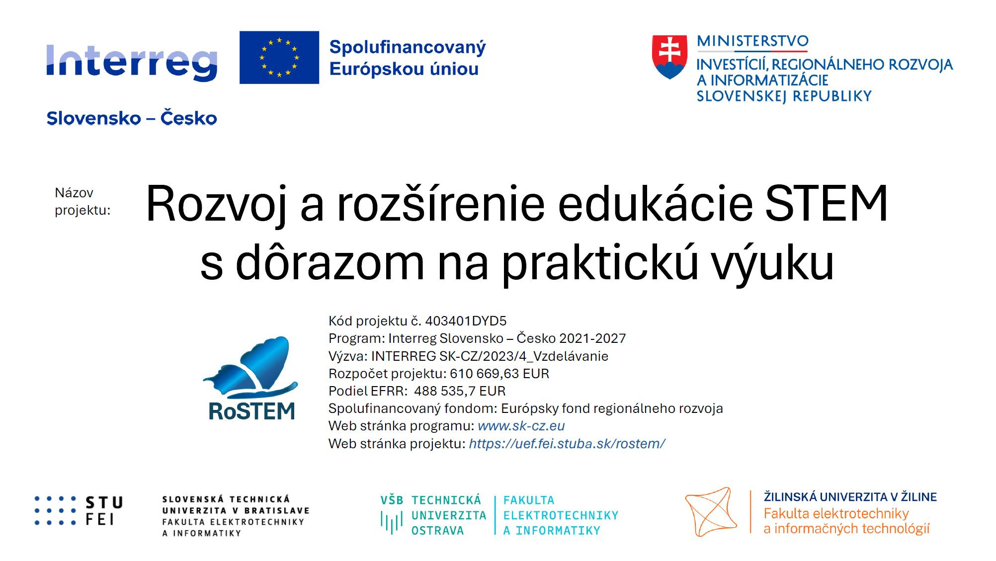 Názov projektu: Rozvoj a rozšírenie edukácie STEM s dôrazom na praktickú výuku
Kód projektu: 403401DYD5
Program: Interreg VI-A Slovensko - Česko
Výzva: INTERREG SK-CZ/2023/4_Vzdelávanie
Rozpočet projektu: 610 669,63 EUR
Podiel EFRR:  488 535,7 EUR
Web stránka programu: www.sk-cz.eu 
